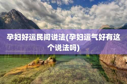 孕妇好运民间说法(孕妇运气好有这个说法吗)