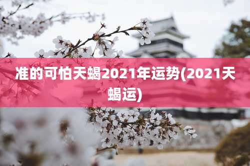 准的可怕天蝎2021年运势(2021天蝎运)
