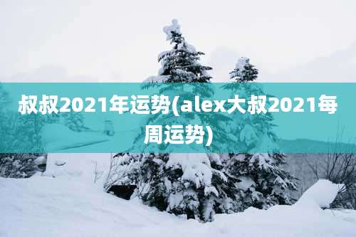 叔叔2021年运势(alex大叔2021每周运势)