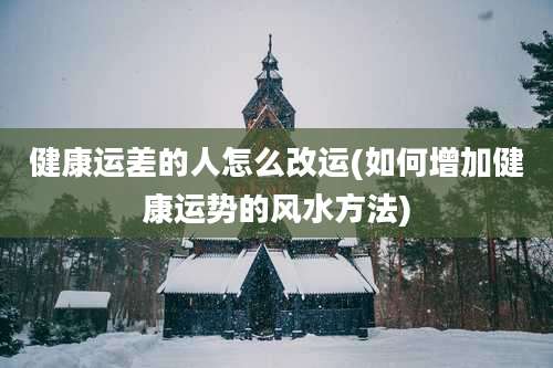 健康运差的人怎么改运(如何增加健康运势的风水方法)
