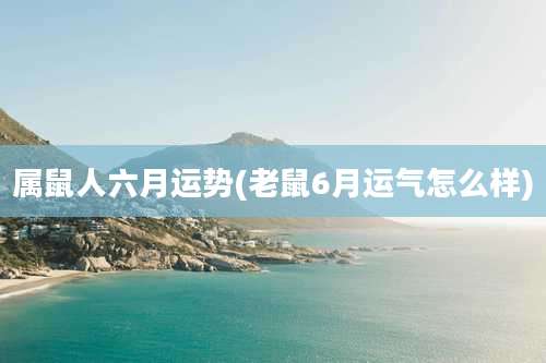 属鼠人六月运势(老鼠6月运气怎么样)
