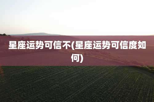 星座运势可信不(星座运势可信度如何)
