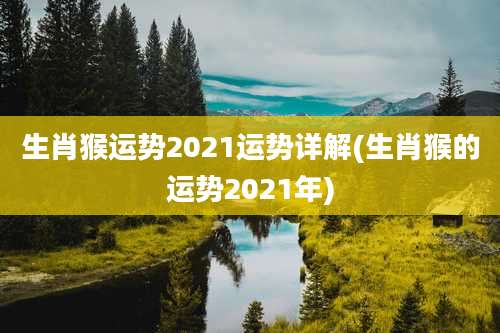 生肖猴运势2021运势详解(生肖猴的运势2021年)