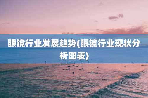 眼镜行业发展趋势(眼镜行业现状分析图表)