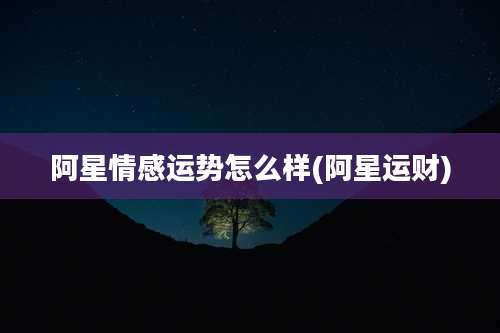 阿星情感运势怎么样(阿星运财)