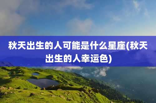 秋天出生的人可能是什么星座(秋天出生的人幸运色)