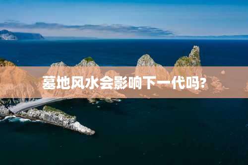 墓地风水会影响下一代吗?