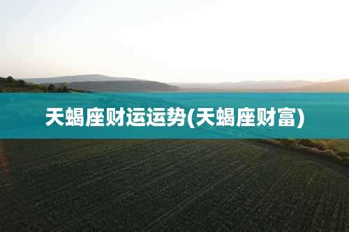 天蝎座财运运势(天蝎座财富)