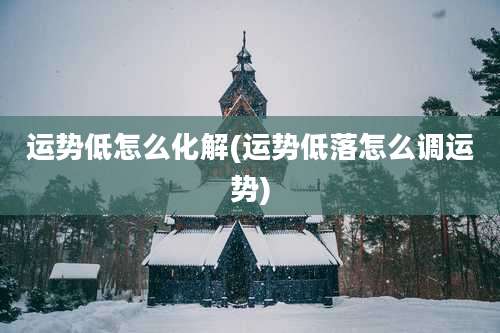 运势低怎么化解(运势低落怎么调运势)