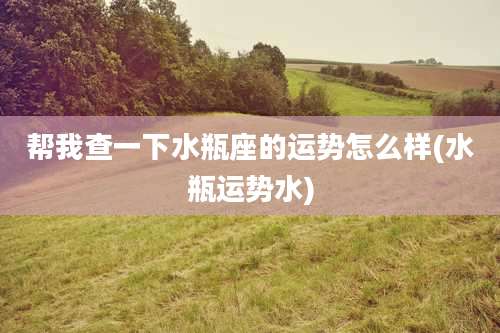 帮我查一下水瓶座的运势怎么样(水瓶运势水)