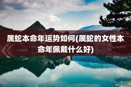 属蛇本命年运势如何(属蛇的女性本命年佩戴什么好)