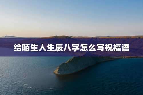给陌生人生辰八字怎么写祝福语