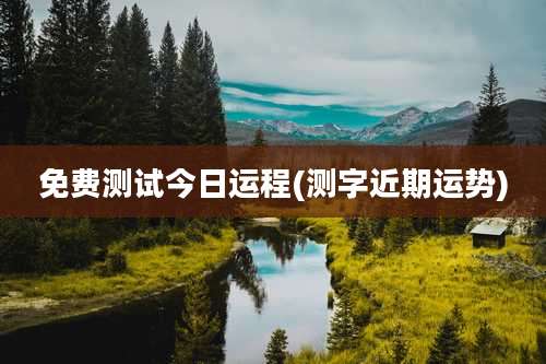 免费测试今日运程(测字近期运势)