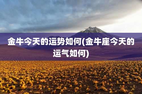 金牛今天的运势如何(金牛座今天的运气如何)