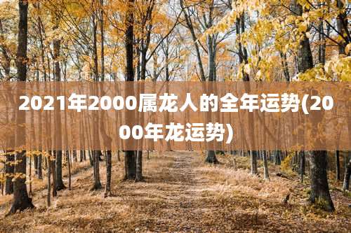 2021年2000属龙人的全年运势(2000年龙运势)