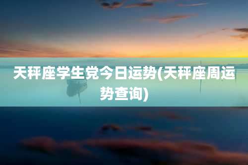 天秤座学生党今日运势(天秤座周运势查询)