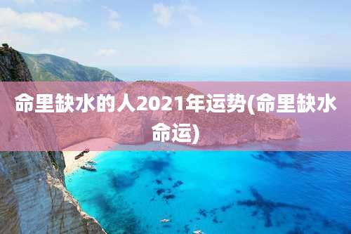 命里缺水的人2021年运势(命里缺水命运)