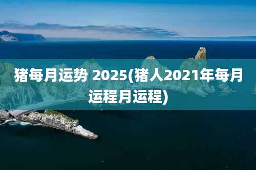 猪每月运势 2025(猪人2021年每月运程月运程)