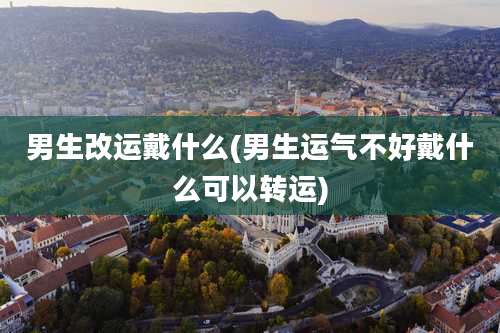 男生改运戴什么(男生运气不好戴什么可以转运)