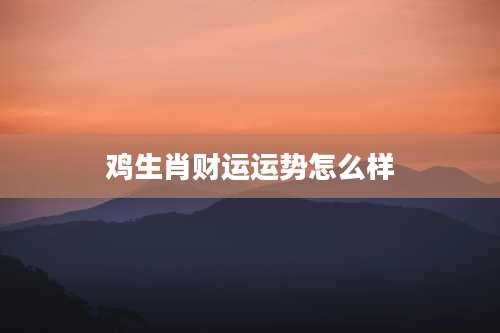 鸡生肖财运运势怎么样