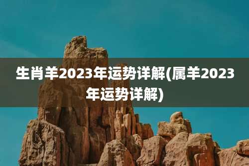 生肖羊2023年运势详解(属羊2023年运势详解)