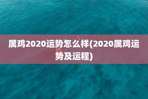 属鸡2020运势怎么样(2020属鸡运势及运程)