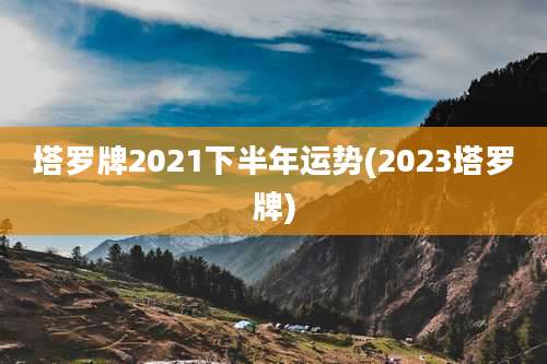 塔罗牌2021下半年运势(2023塔罗牌)