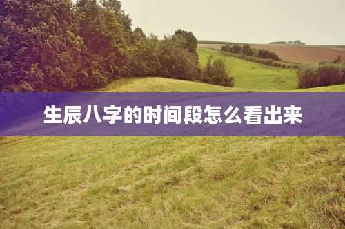 生辰八字的时间段怎么看出来