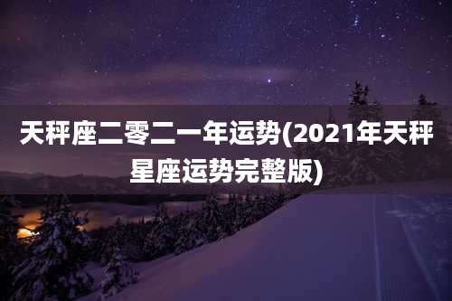 天秤座二零二一年运势(2021年天秤星座运势完整版)