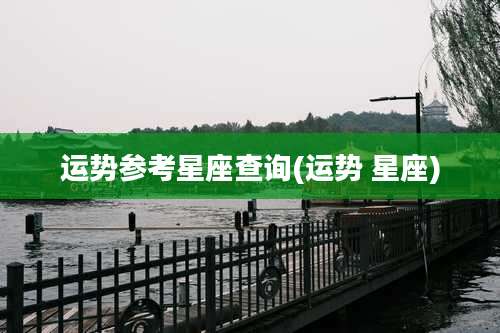 运势参考星座查询(运势 星座)