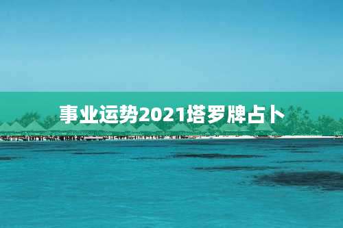 事业运势2021塔罗牌占卜