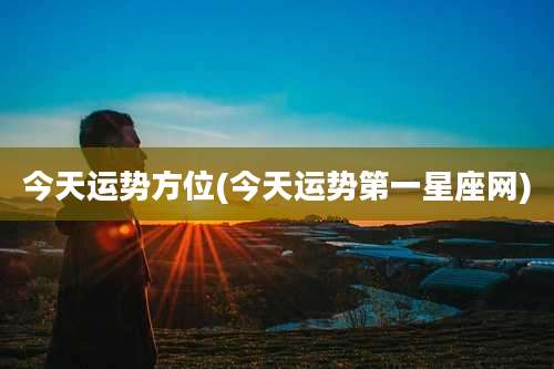 今天运势方位(今天运势第一星座网)