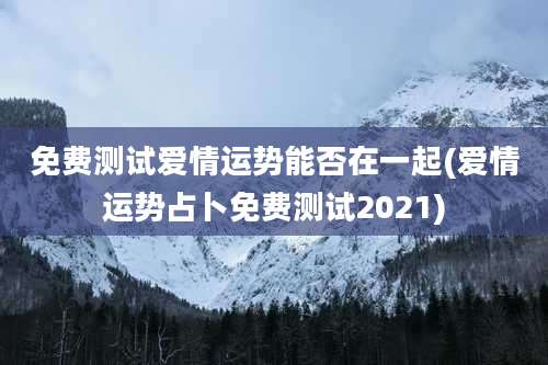 免费测试爱情运势能否在一起(爱情运势占卜免费测试2021)