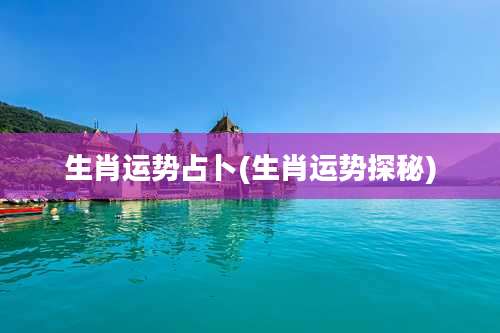 生肖运势占卜(生肖运势探秘)