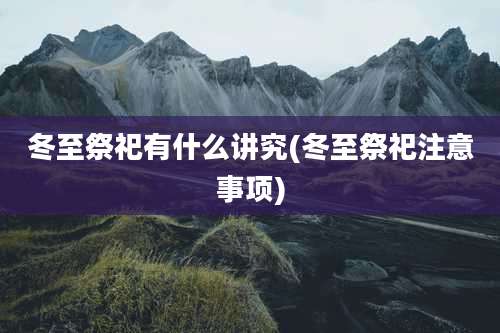 冬至祭祀有什么讲究(冬至祭祀注意事项)