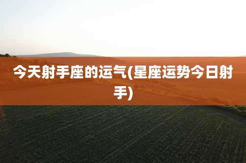 今天射手座的运气(星座运势今日射手)