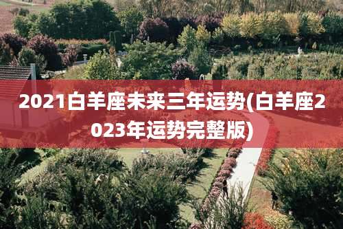 2021白羊座未来三年运势(白羊座2023年运势完整版)