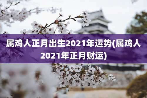 属鸡人正月出生2021年运势(属鸡人2021年正月财运)