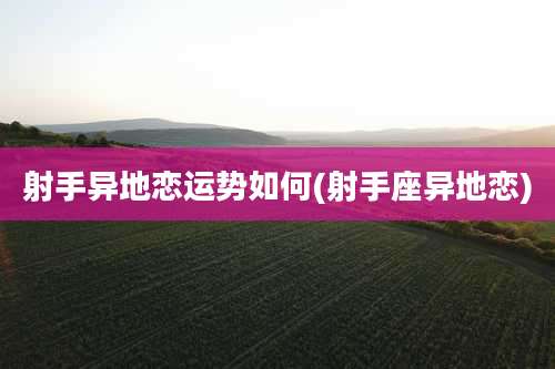 射手异地恋运势如何(射手座异地恋)