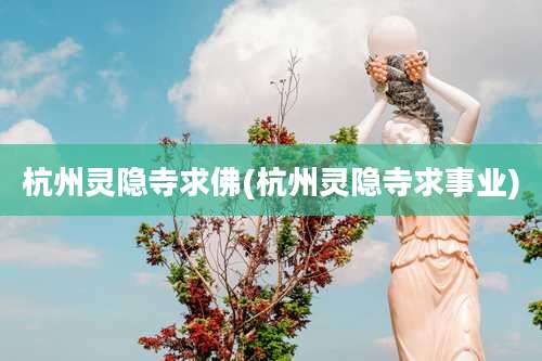 杭州灵隐寺求佛(杭州灵隐寺求事业)