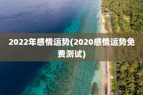 2022年感情运势(2020感情运势免费测试)