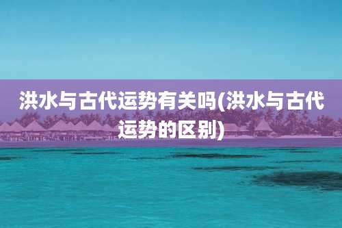 洪水与古代运势有关吗(洪水与古代运势的区别)