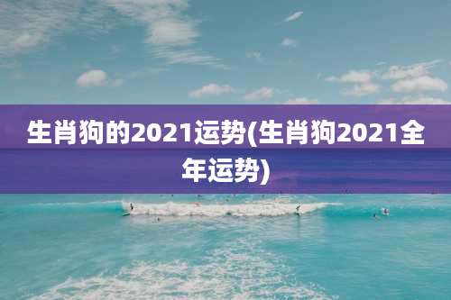 生肖狗的2021运势(生肖狗2021全年运势)