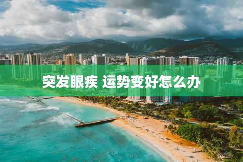 突发眼疾 运势变好怎么办