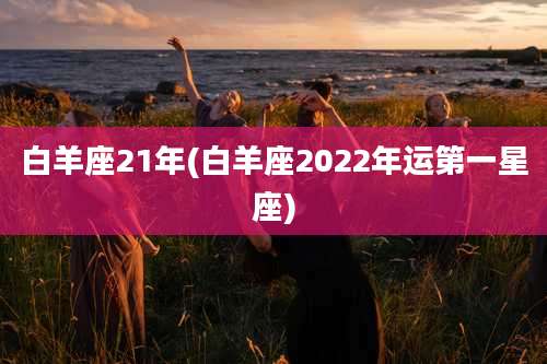 白羊座21年(白羊座2022年运第一星座)