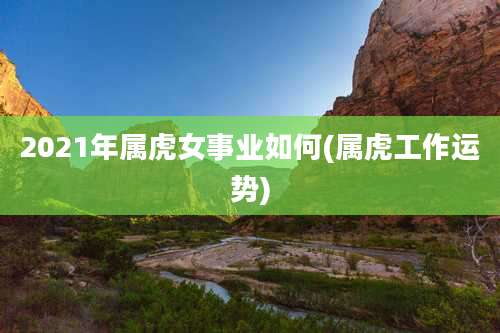 2021年属虎女事业如何(属虎工作运势)