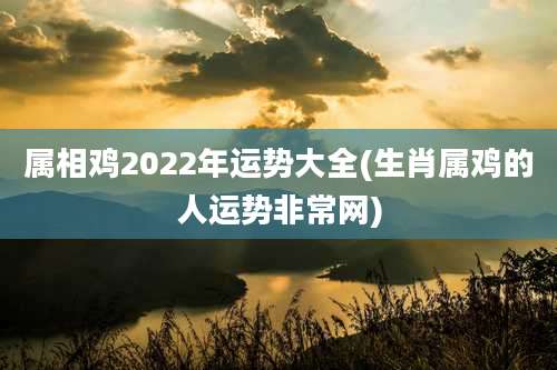 属相鸡2022年运势大全(生肖属鸡的人运势非常网)