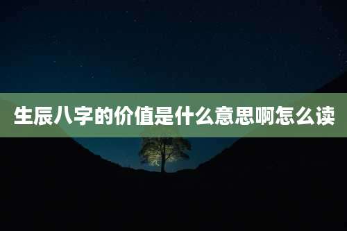生辰八字的价值是什么意思啊怎么读