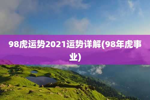 98虎运势2021运势详解(98年虎事业)