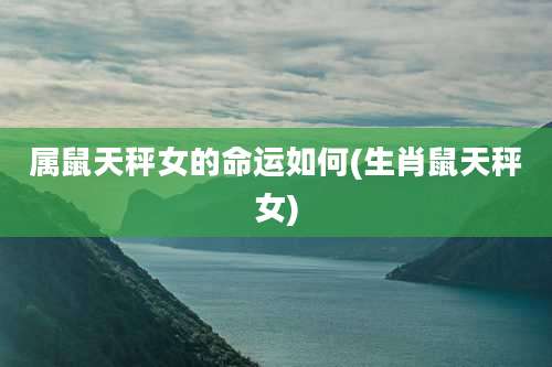 属鼠天秤女的命运如何(生肖鼠天秤女)